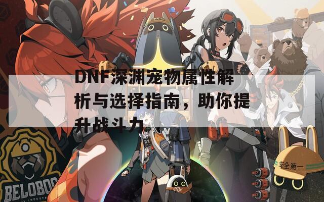 DNF深渊宠物属性解析与选择指南，助你提升战斗力  第1张