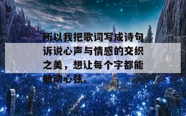 所以我把歌词写成诗句诉说心声与情感的交织之美，想让每个字都能触动心弦。