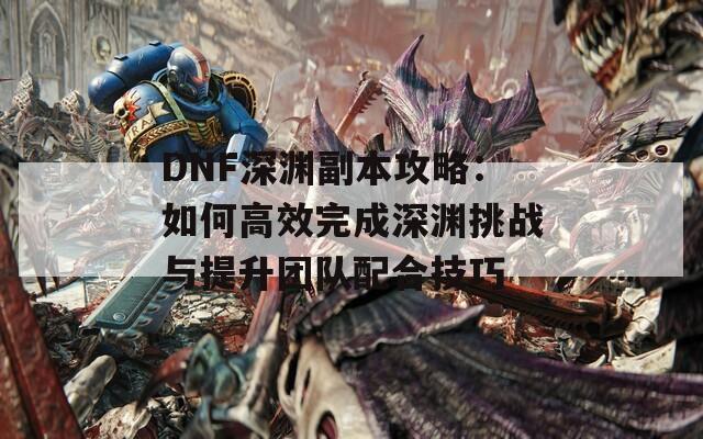 DNF深渊副本攻略：如何高效完成深渊挑战与提升团队配合技巧  第1张