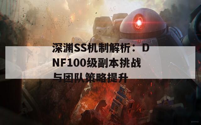 深渊SS机制解析：DNF100级副本挑战与团队策略提升  第1张