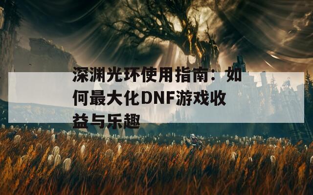 深渊光环使用指南：如何最大化DNF游戏收益与乐趣  第1张