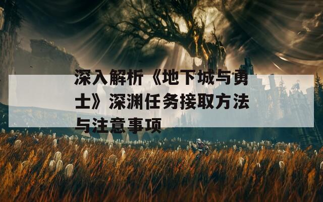 深入解析《地下城与勇士》深渊任务接取方法与注意事项