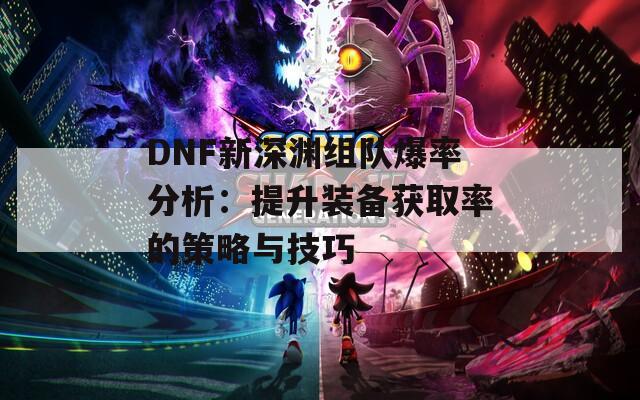 DNF新深渊组队爆率分析：提升装备获取率的策略与技巧