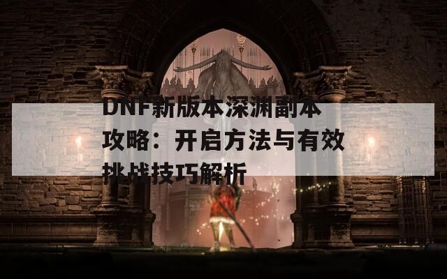 DNF新版本深渊副本攻略：开启方法与有效挑战技巧解析