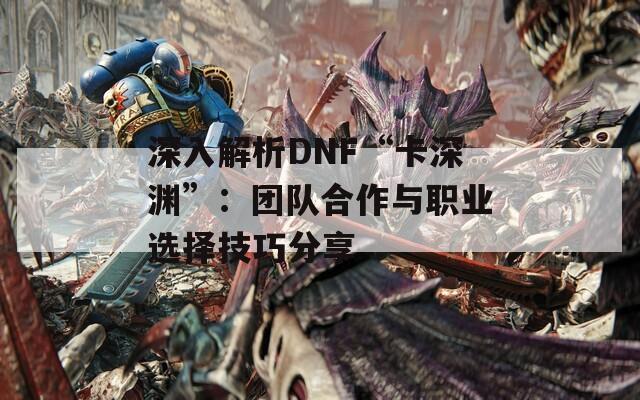 深入解析DNF“卡深渊”：团队合作与职业选择技巧分享  第1张