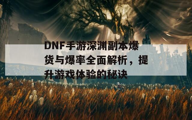 DNF手游深渊副本爆货与爆率全面解析，提升游戏体验的秘诀