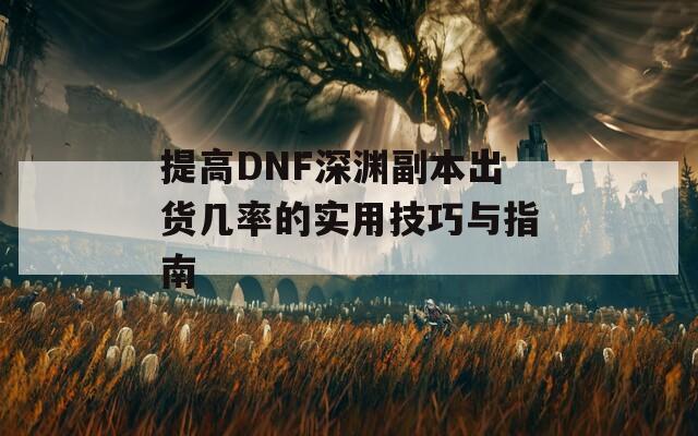 提高DNF深渊副本出货几率的实用技巧与指南