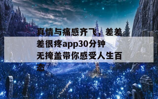 真情与痛感齐飞，差差差很疼app30分钟无掩盖带你感受人生百态