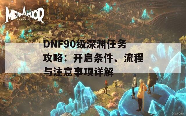 DNF90级深渊任务攻略：开启条件、流程与注意事项详解