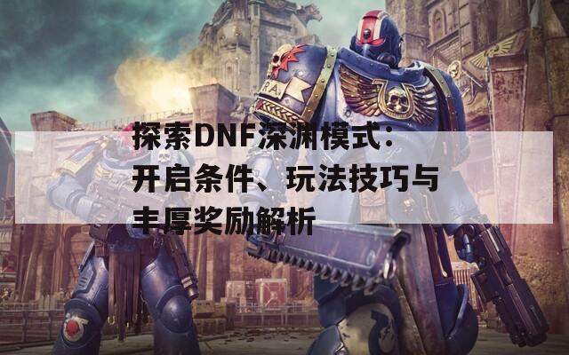 探索DNF深渊模式：开启条件、玩法技巧与丰厚奖励解析  第1张