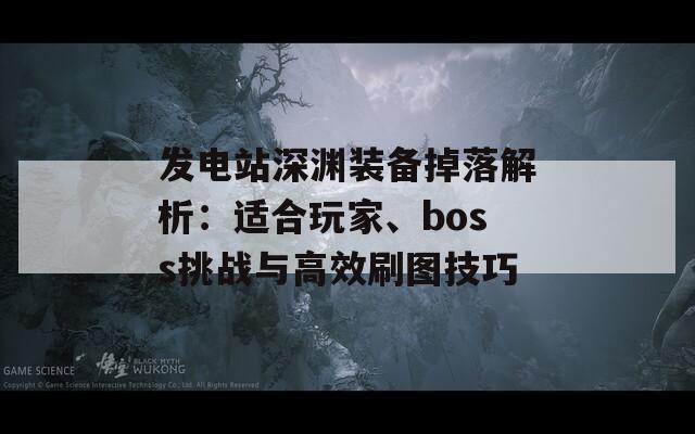 发电站深渊装备掉落解析：适合玩家、boss挑战与高效刷图技巧