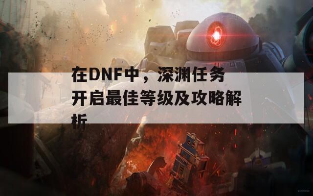 在DNF中，深渊任务开启最佳等级及攻略解析