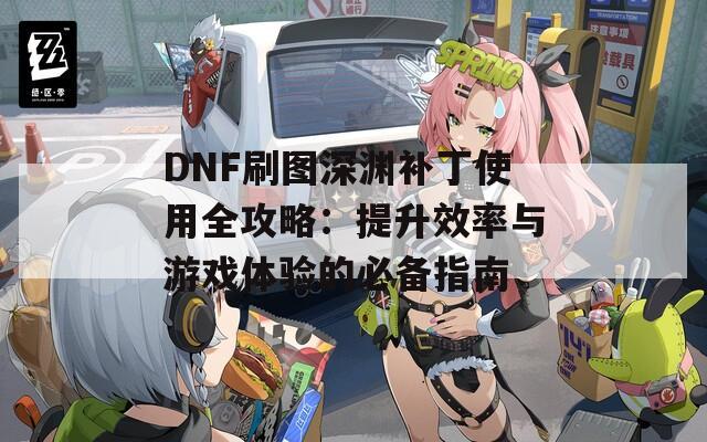 DNF刷图深渊补丁使用全攻略：提升效率与游戏体验的必备指南  第1张