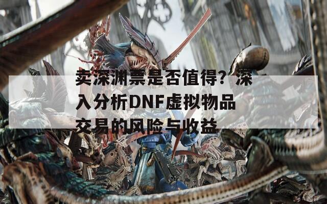 卖深渊票是否值得？深入分析DNF虚拟物品交易的风险与收益