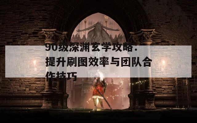 90级深渊玄学攻略：提升刷图效率与团队合作技巧  第1张