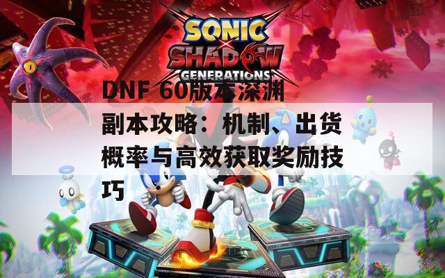 DNF 60版本深渊副本攻略：机制、出货概率与高效获取奖励技巧  第1张