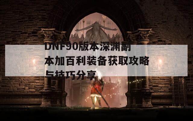 DNF90版本深渊副本加百利装备获取攻略与技巧分享  第1张