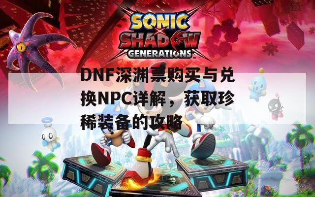 DNF深渊票购买与兑换NPC详解，获取珍稀装备的攻略  第1张