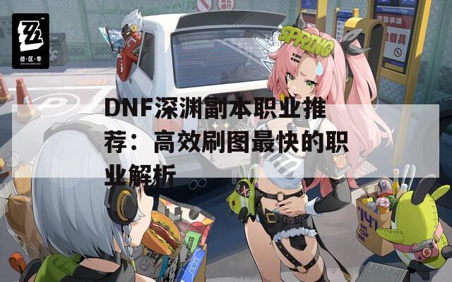 DNF深渊副本职业推荐：高效刷图最快的职业解析