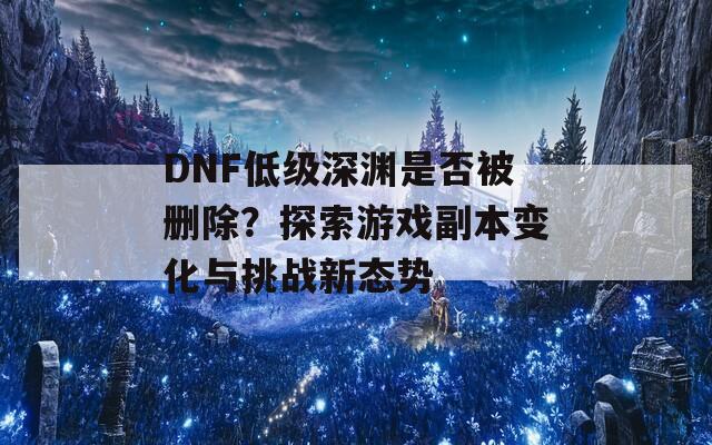 DNF低级深渊是否被删除？探索游戏副本变化与挑战新态势