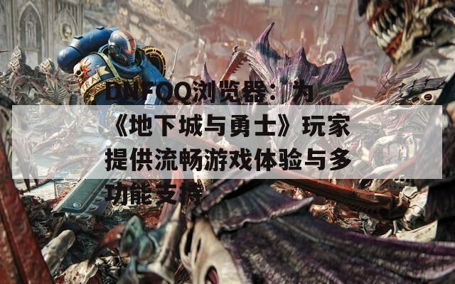 DNFQQ浏览器：为《地下城与勇士》玩家提供流畅游戏体验与多功能支持  第1张