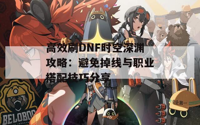 高效刷DNF时空深渊攻略：避免掉线与职业搭配技巧分享  第1张