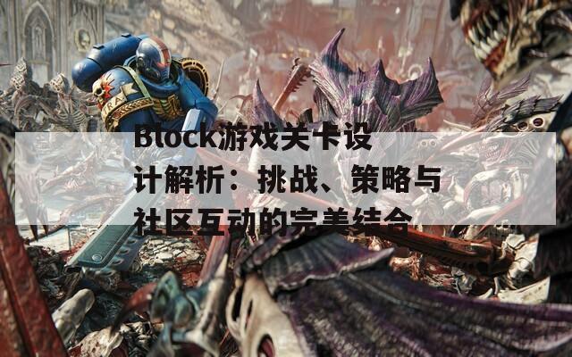 Block游戏关卡设计解析：挑战、策略与社区互动的完美结合  第1张