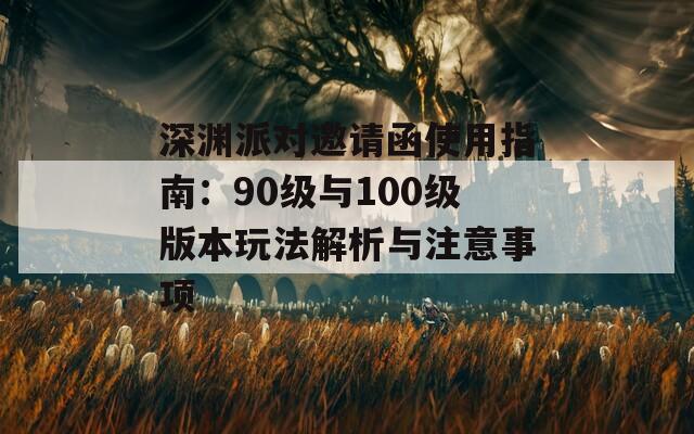 深渊派对邀请函使用指南：90级与100级版本玩法解析与注意事项