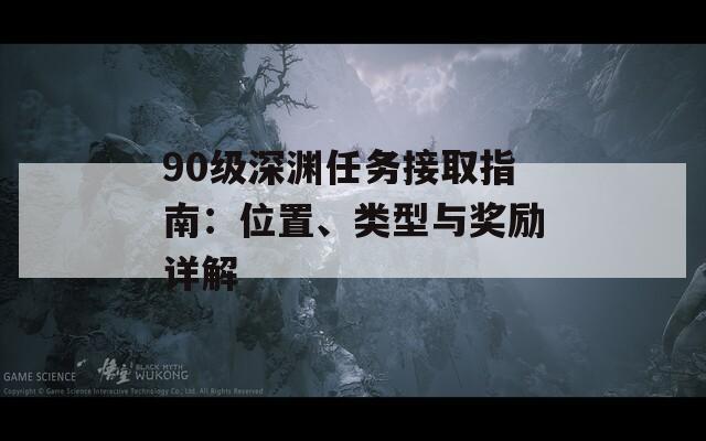 90级深渊任务接取指南：位置、类型与奖励详解  第1张