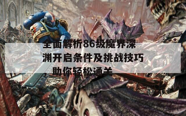 全面解析86级魔界深渊开启条件及挑战技巧，助你轻松通关  第1张