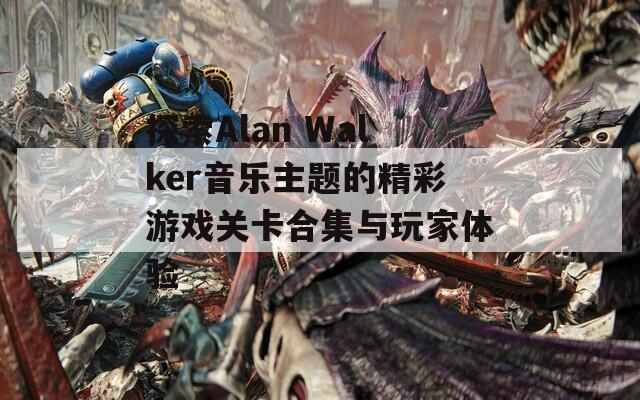 探索Alan Walker音乐主题的精彩游戏关卡合集与玩家体验