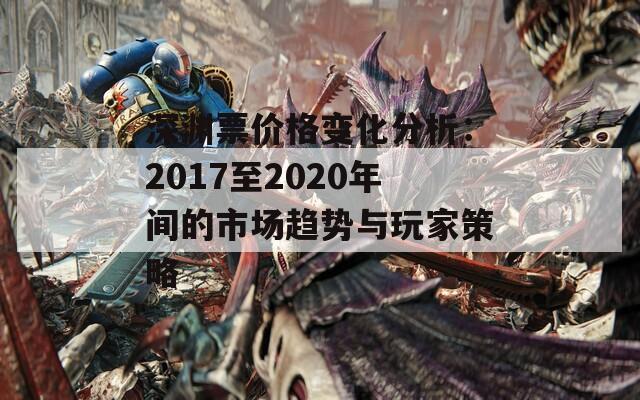 深渊票价格变化分析：2017至2020年间的市场趋势与玩家策略  第1张