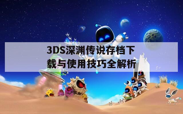 3DS深渊传说存档下载与使用技巧全解析