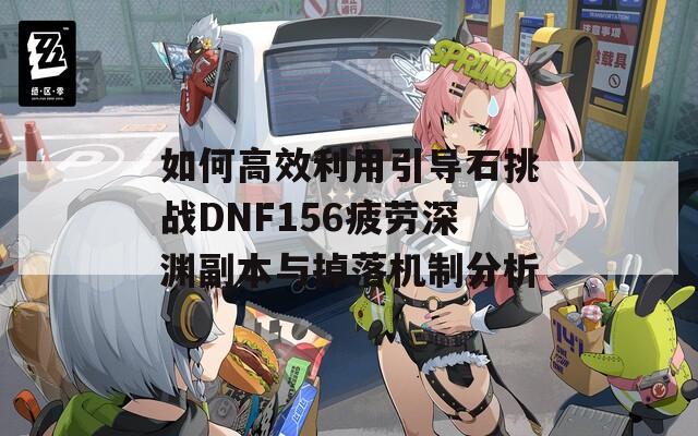 如何高效利用引导石挑战DNF156疲劳深渊副本与掉落机制分析