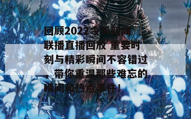 回顾2022今天新闻联播直播回放 重要时刻与精彩瞬间不容错过，带你重温那些难忘的瞬间和热点事件！  第1张