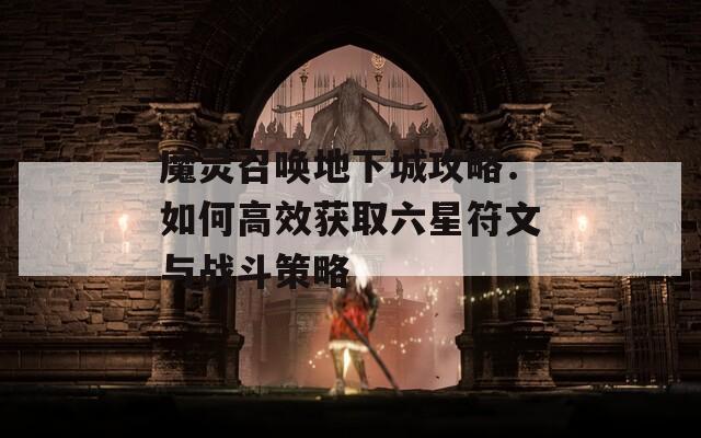 魔灵召唤地下城攻略：如何高效获取六星符文与战斗策略