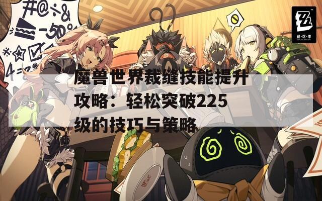 魔兽世界裁缝技能提升攻略：轻松突破225级的技巧与策略