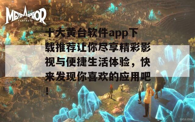 十大黄台软件app下载推荐让你尽享精彩影视与便捷生活体验，快来发现你喜欢的应用吧！  第1张