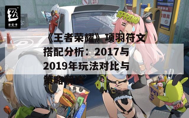 《王者荣耀》项羽符文搭配分析：2017与2019年玩法对比与策略解读