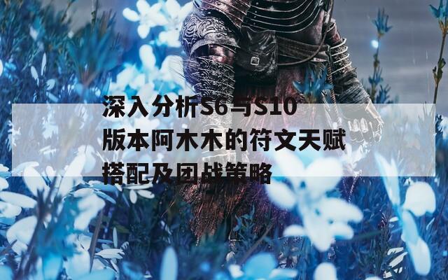 深入分析S6与S10版本阿木木的符文天赋搭配及团战策略  第1张