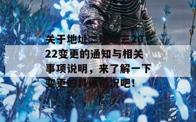 关于地址二地址三2022变更的通知与相关事项说明，来了解一下变更的具体情况吧！