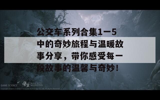 公交车系列合集1一5中的奇妙旅程与温暖故事分享，带你感受每一段故事的温馨与奇妙！