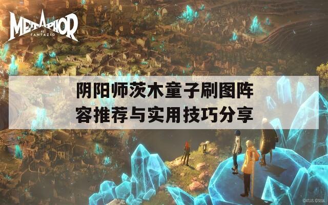 阴阳师茨木童子刷图阵容推荐与实用技巧分享  第1张