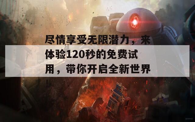 尽情享受无限潜力，来体验120秒的免费试用，带你开启全新世界！