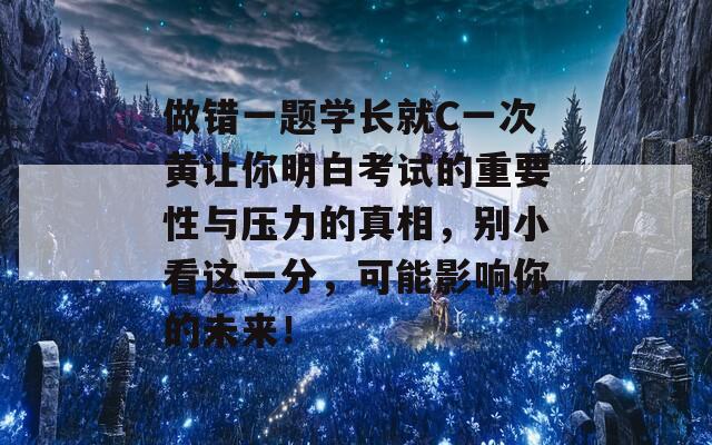 做错一题学长就C一次黄让你明白考试的重要性与压力的真相，别小看这一分，可能影响你的未来！