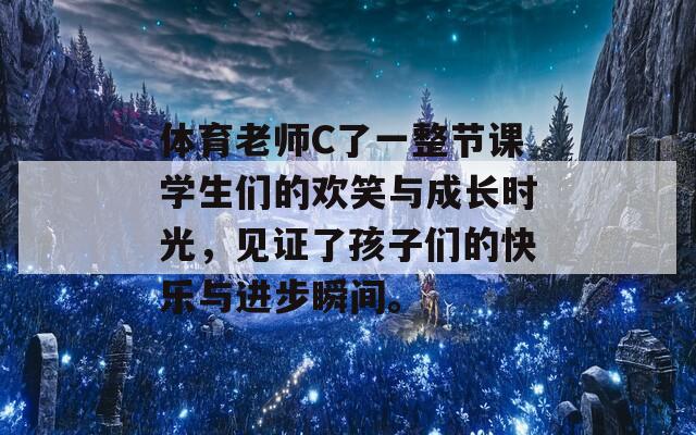 体育老师C了一整节课学生们的欢笑与成长时光，见证了孩子们的快乐与进步瞬间。  第1张