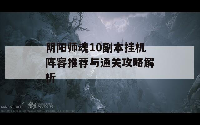 阴阳师魂10副本挂机阵容推荐与通关攻略解析