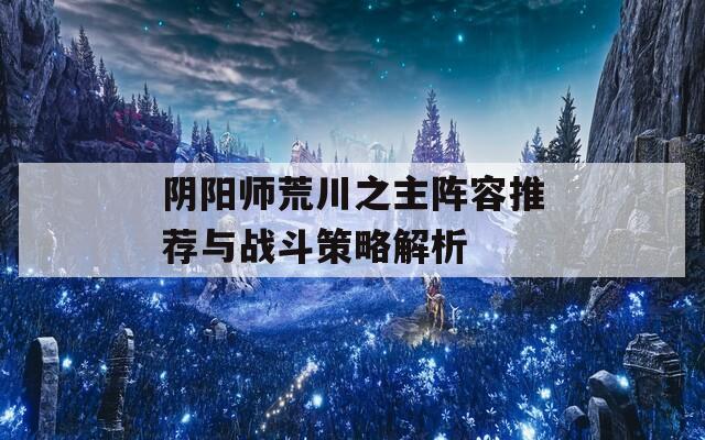 阴阳师荒川之主阵容推荐与战斗策略解析