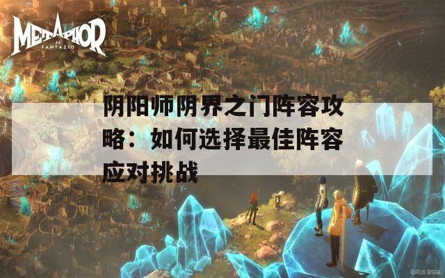 阴阳师阴界之门阵容攻略：如何选择最佳阵容应对挑战  第1张