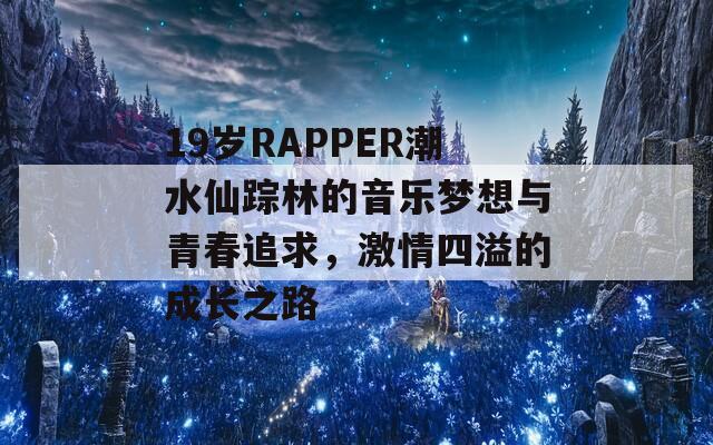 19岁RAPPER潮水仙踪林的音乐梦想与青春追求，激情四溢的成长之路  第1张